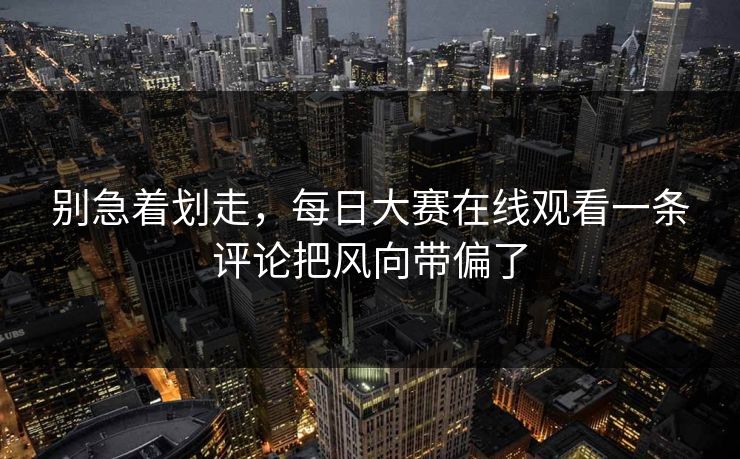 别急着划走，每日大赛在线观看一条评论把风向带偏了