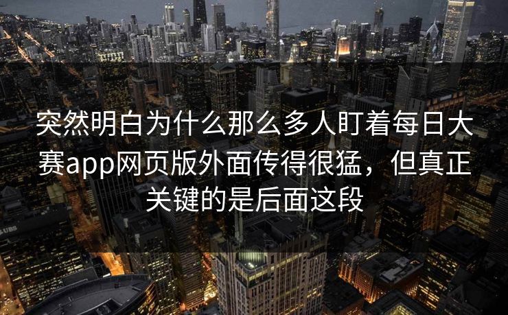 突然明白为什么那么多人盯着每日大赛app网页版外面传得很猛，但真正关键的是后面这段