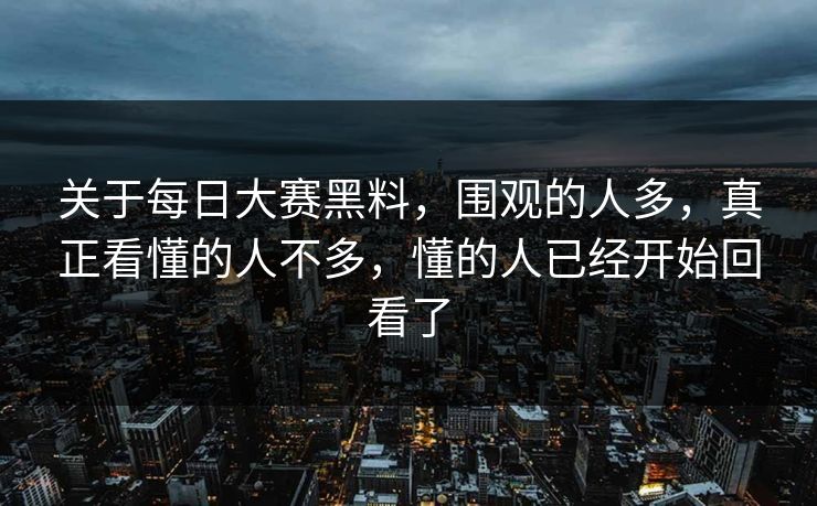 关于每日大赛黑料，围观的人多，真正看懂的人不多，懂的人已经开始回看了