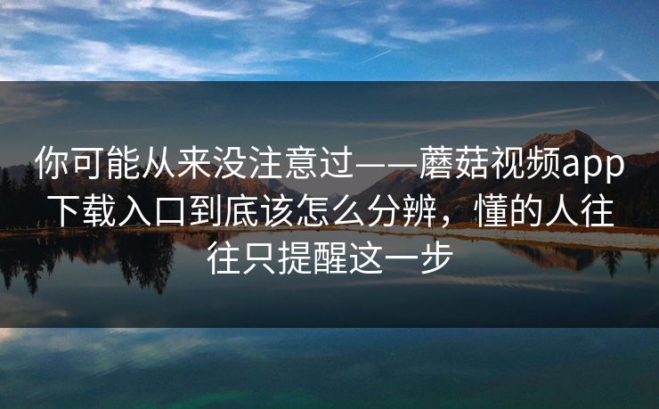 你可能从来没注意过——蘑菇视频app下载入口到底该怎么分辨，懂的人往往只提醒这一步