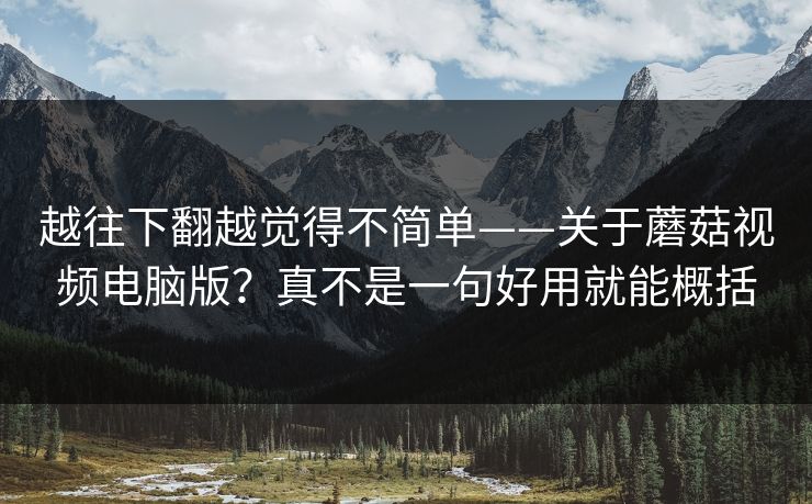 越往下翻越觉得不简单——关于蘑菇视频电脑版？真不是一句好用就能概括