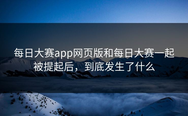 每日大赛app网页版和每日大赛一起被提起后，到底发生了什么