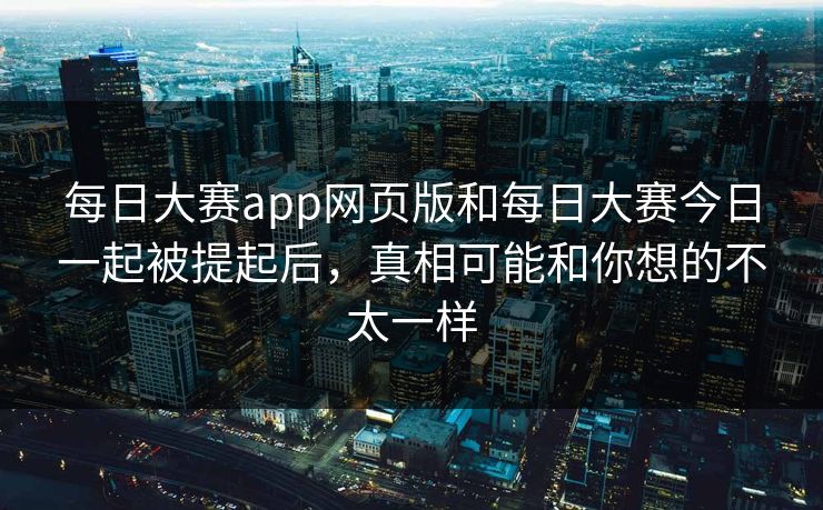 每日大赛app网页版和每日大赛今日一起被提起后，真相可能和你想的不太一样