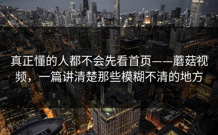 真正懂的人都不会先看首页——蘑菇视频，一篇讲清楚那些模糊不清的地方