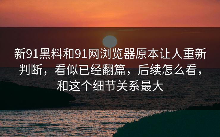 新91黑料和91网浏览器原本让人重新判断，看似已经翻篇，后续怎么看，和这个细节关系最大