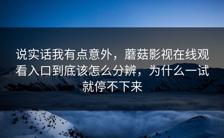说实话我有点意外，蘑菇影视在线观看入口到底该怎么分辨，为什么一试就停不下来