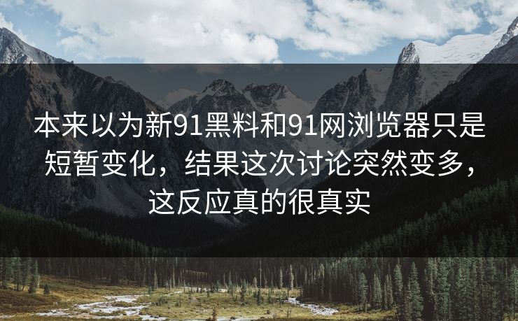 本来以为新91黑料和91网浏览器只是短暂变化，结果这次讨论突然变多，这反应真的很真实