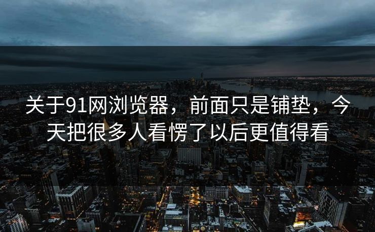 关于91网浏览器，前面只是铺垫，今天把很多人看愣了以后更值得看