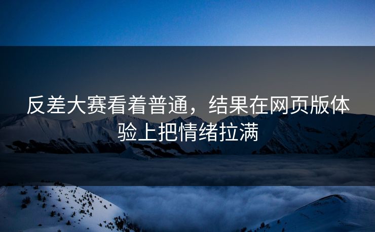反差大赛看着普通，结果在网页版体验上把情绪拉满