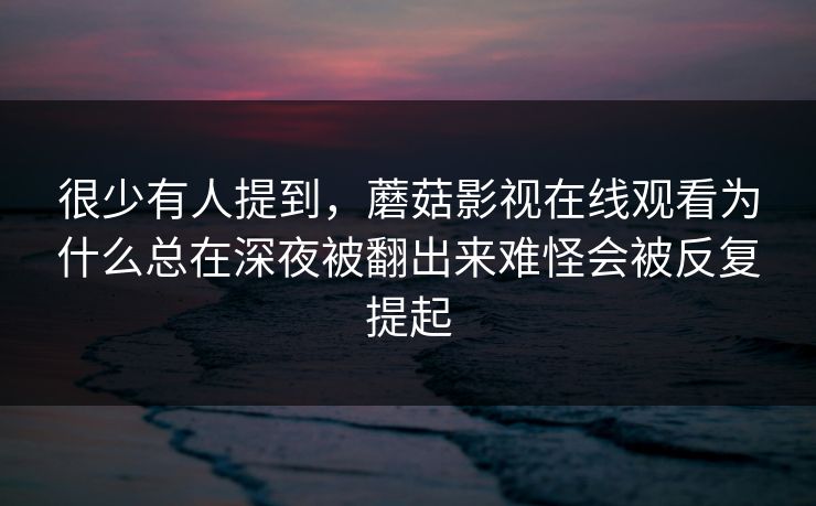 很少有人提到，蘑菇影视在线观看为什么总在深夜被翻出来难怪会被反复提起