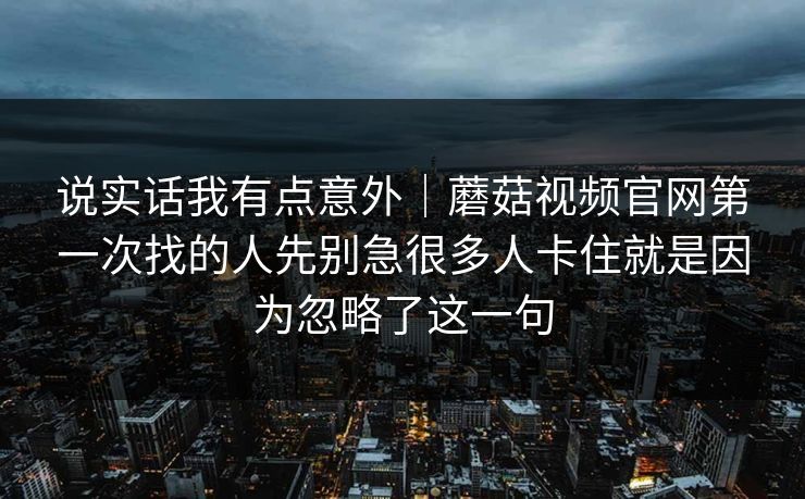 说实话我有点意外｜蘑菇视频官网第一次找的人先别急很多人卡住就是因为忽略了这一句