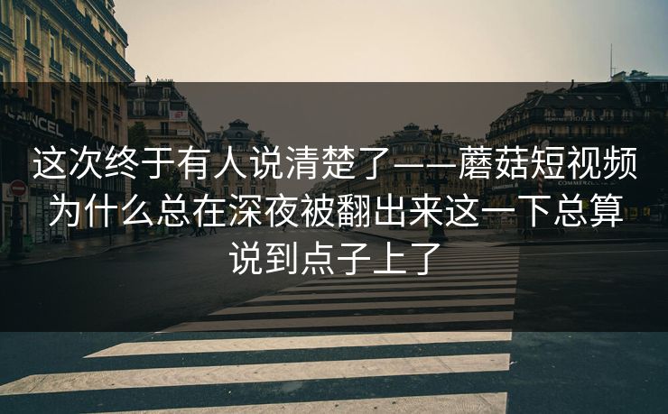 这次终于有人说清楚了——蘑菇短视频为什么总在深夜被翻出来这一下总算说到点子上了