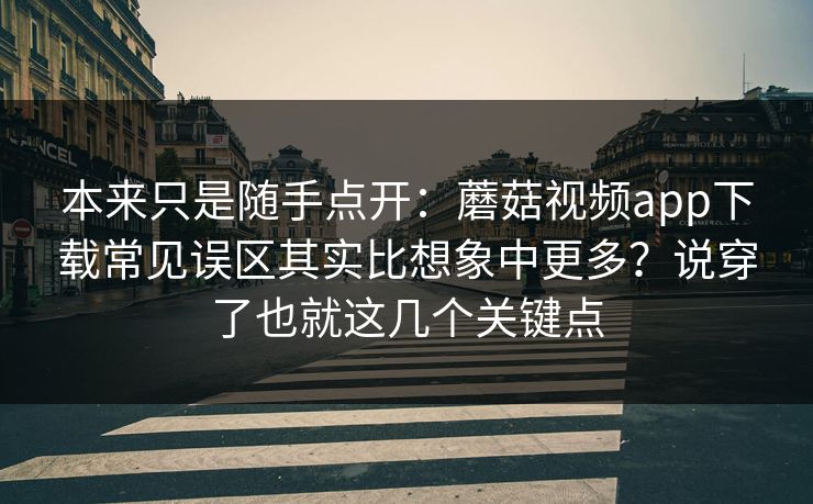 本来只是随手点开：蘑菇视频app下载常见误区其实比想象中更多？说穿了也就这几个关键点