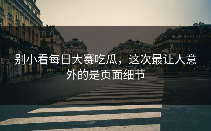 别小看每日大赛吃瓜，这次最让人意外的是页面细节