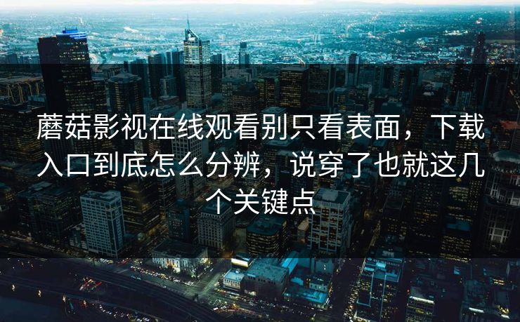 蘑菇影视在线观看别只看表面，下载入口到底怎么分辨，说穿了也就这几个关键点