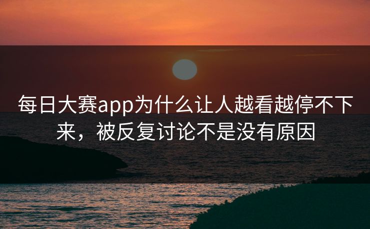 每日大赛app为什么让人越看越停不下来，被反复讨论不是没有原因