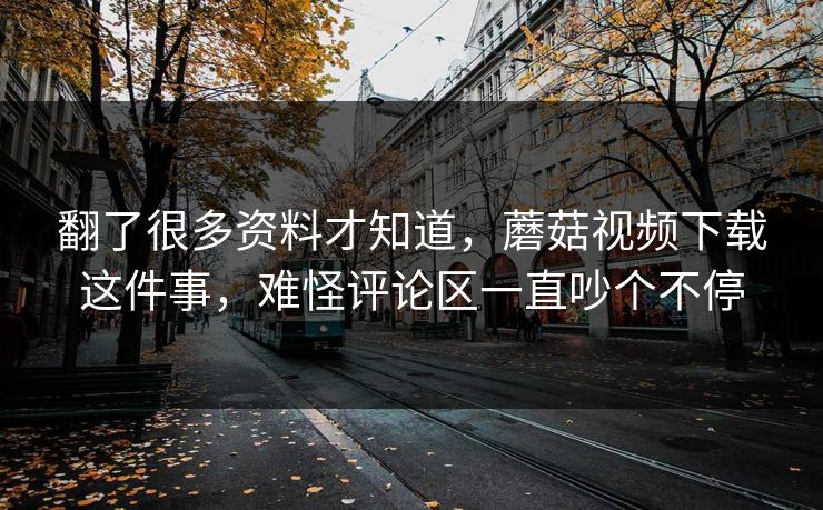 翻了很多资料才知道，蘑菇视频下载这件事，难怪评论区一直吵个不停