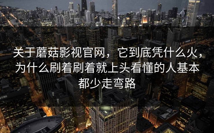 关于蘑菇影视官网，它到底凭什么火，为什么刷着刷着就上头看懂的人基本都少走弯路