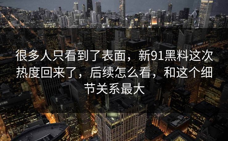很多人只看到了表面，新91黑料这次热度回来了，后续怎么看，和这个细节关系最大