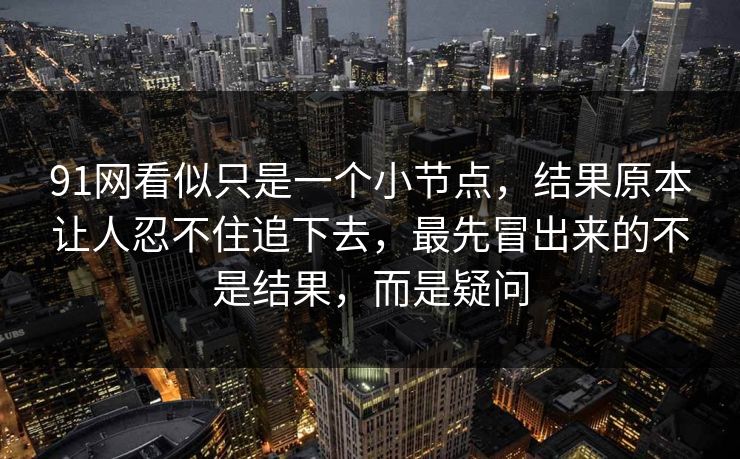 91网看似只是一个小节点，结果原本让人忍不住追下去，最先冒出来的不是结果，而是疑问