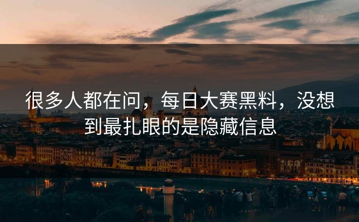 很多人都在问，每日大赛黑料，没想到最扎眼的是隐藏信息
