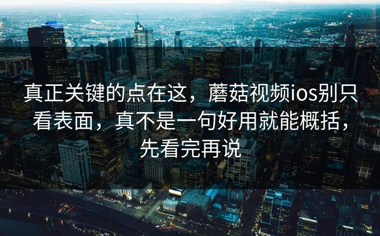 真正关键的点在这，蘑菇视频ios别只看表面，真不是一句好用就能概括，先看完再说