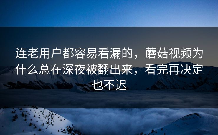 连老用户都容易看漏的，蘑菇视频为什么总在深夜被翻出来，看完再决定也不迟