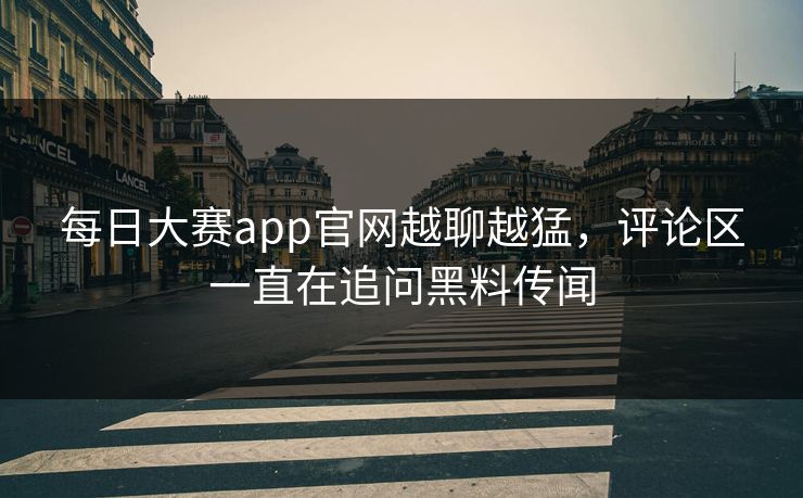 每日大赛app官网越聊越猛，评论区一直在追问黑料传闻