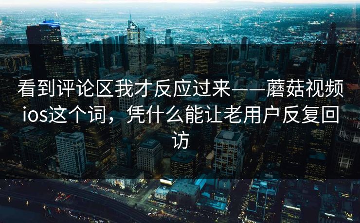 看到评论区我才反应过来——蘑菇视频ios这个词，凭什么能让老用户反复回访