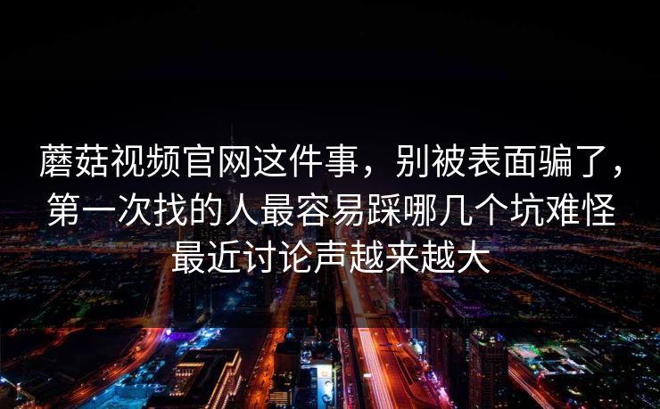 蘑菇视频官网这件事，别被表面骗了，第一次找的人最容易踩哪几个坑难怪最近讨论声越来越大
