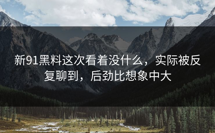 新91黑料这次看着没什么，实际被反复聊到，后劲比想象中大
