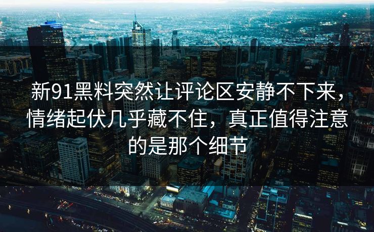新91黑料突然让评论区安静不下来，情绪起伏几乎藏不住，真正值得注意的是那个细节