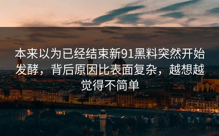 本来以为已经结束新91黑料突然开始发酵，背后原因比表面复杂，越想越觉得不简单