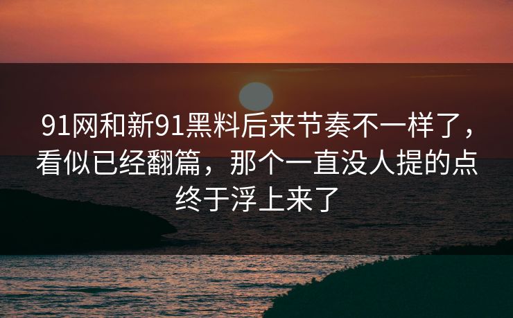 91网和新91黑料后来节奏不一样了，看似已经翻篇，那个一直没人提的点终于浮上来了