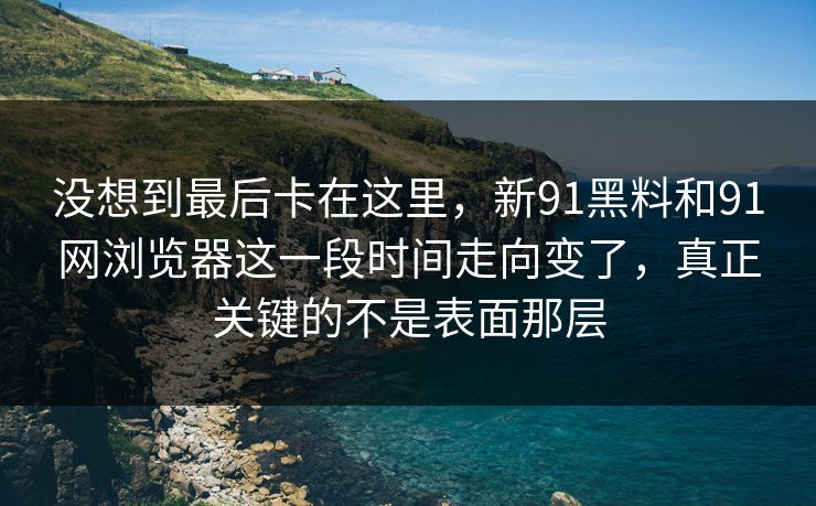 没想到最后卡在这里，新91黑料和91网浏览器这一段时间走向变了，真正关键的不是表面那层