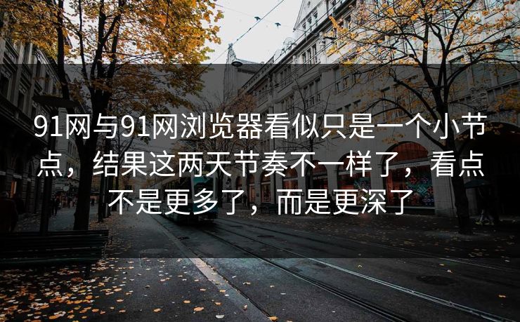 91网与91网浏览器看似只是一个小节点，结果这两天节奏不一样了，看点不是更多了，而是更深了