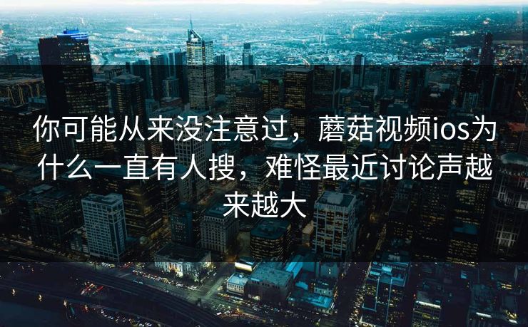 你可能从来没注意过，蘑菇视频ios为什么一直有人搜，难怪最近讨论声越来越大