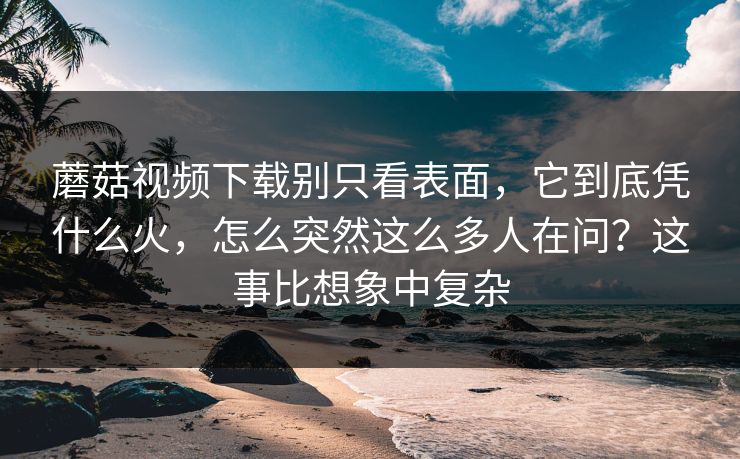 蘑菇视频下载别只看表面，它到底凭什么火，怎么突然这么多人在问？这事比想象中复杂