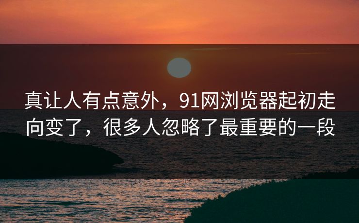 真让人有点意外，91网浏览器起初走向变了，很多人忽略了最重要的一段