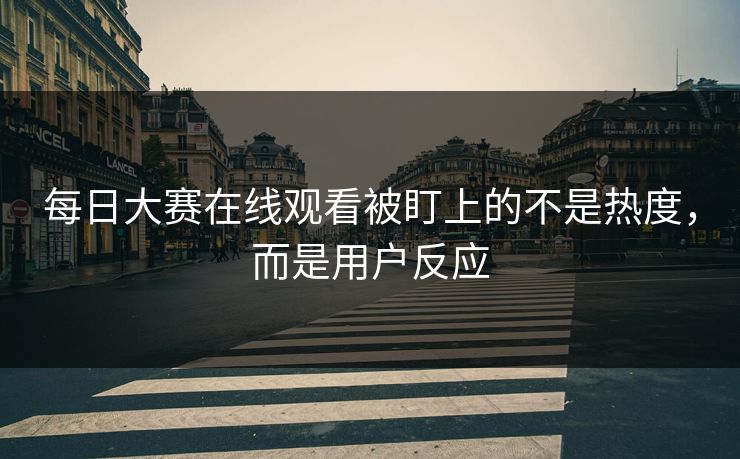 每日大赛在线观看被盯上的不是热度，而是用户反应