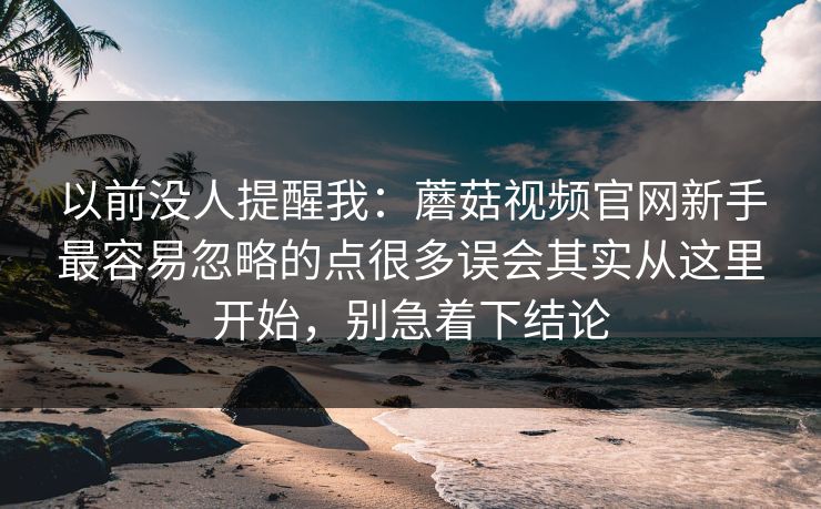 以前没人提醒我：蘑菇视频官网新手最容易忽略的点很多误会其实从这里开始，别急着下结论