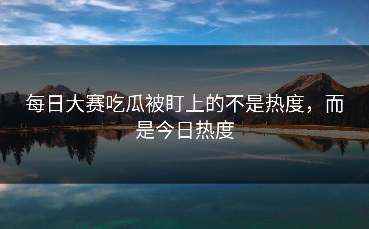 每日大赛吃瓜被盯上的不是热度，而是今日热度