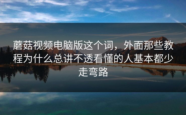 蘑菇视频电脑版这个词，外面那些教程为什么总讲不透看懂的人基本都少走弯路