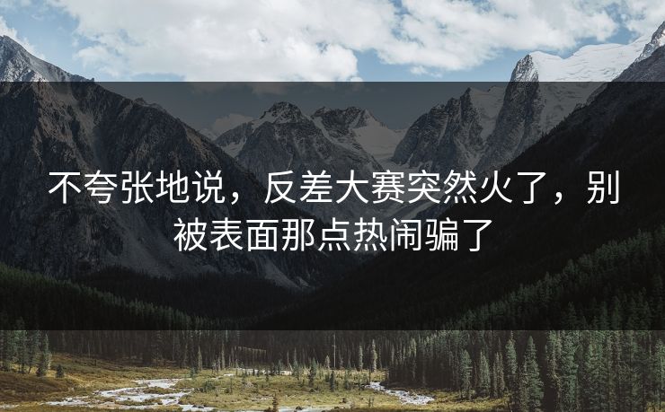 不夸张地说，反差大赛突然火了，别被表面那点热闹骗了