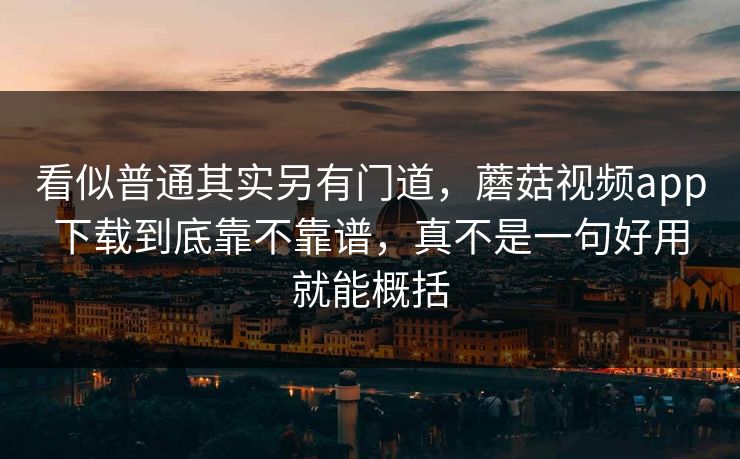 看似普通其实另有门道,蘑菇视频app下载到底靠不靠谱,真不是一句好用就能概括 看似普通其实另有门道,蘑菇视频app下载到底靠不靠谱,真不是一句好用就能概括