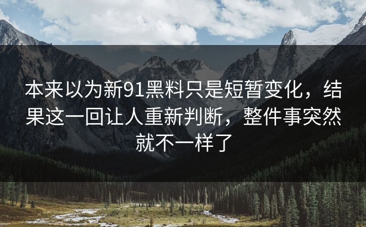 本来以为新91黑料只是短暂变化,结果这一回让人重新判断,整件事突然就不一样了 本来以为新91黑料只是短暂变化,结果这一回让人重新判断,整件事突然就不一样了