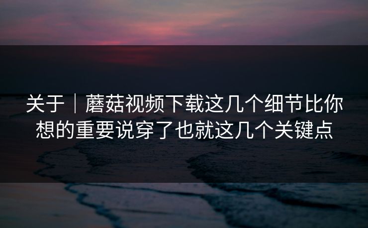 关于|蘑菇视频下载这几个细节比你想的重要说穿了也就这几个关键点 关于|蘑菇视频下载这几个细节比你想的重要说穿了也就这几个关键点