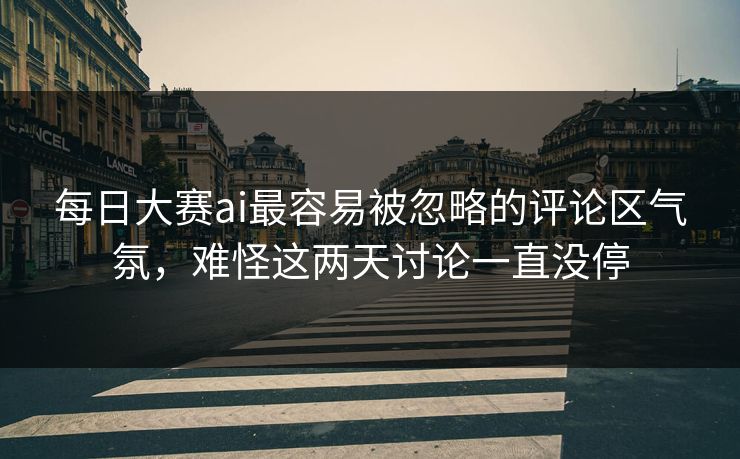 每日大赛ai最容易被忽略的评论区气氛，难怪这两天讨论一直没停