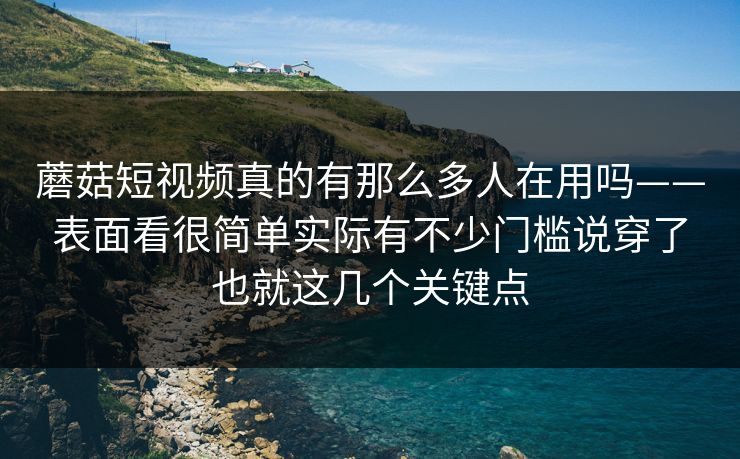 蘑菇短视频真的有那么多人在用吗——表面看很简单实际有不少门槛说穿了也就这几个关键点