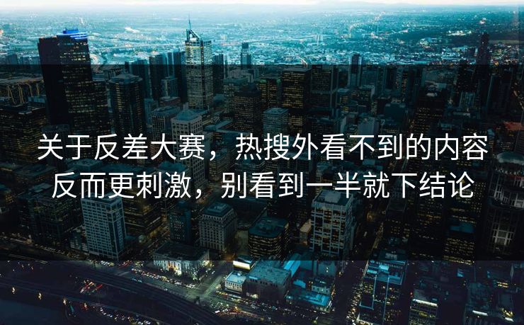关于反差大赛，热搜外看不到的内容反而更刺激，别看到一半就下结论